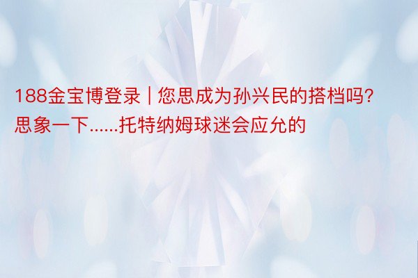 188金宝博登录 | 您思成为孙兴民的搭档吗？ 思象一下......托特纳姆球迷会应允的