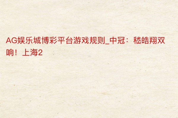 AG娱乐城博彩平台游戏规则_中冠：嵇皓翔双响！上海2