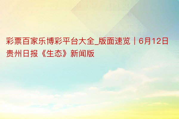 彩票百家乐博彩平台大全_版面速览｜6月12日贵州日报《生态》新闻版
