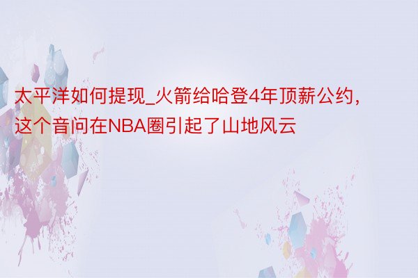 太平洋如何提现_火箭给哈登4年顶薪公约，这个音问在NBA圈引起了山地风云