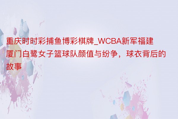 重庆时时彩捕鱼博彩棋牌_WCBA新军福建厦门白鹭女子篮球队颜值与纷争，球衣背后的故事