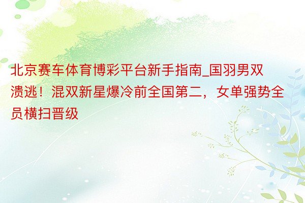 北京赛车体育博彩平台新手指南_国羽男双溃逃！混双新星爆冷前全国第二，女单强势全员横扫晋级