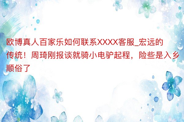 欧博真人百家乐如何联系XXXX客服_宏远的传统！周琦刚报谈就骑小电驴起程，险些是入乡顺俗了