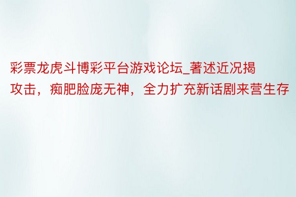 彩票龙虎斗博彩平台游戏论坛_著述近况揭攻击，痴肥脸庞无神，全力扩充新话剧来营生存