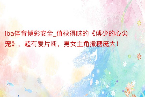 iba体育博彩安全_值获得味的《傅少的心尖宠》，超有爱片断，男女主角撒糖庞大！