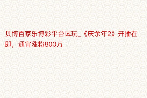 贝博百家乐博彩平台试玩_《庆余年2》开播在即，通宵涨粉800万