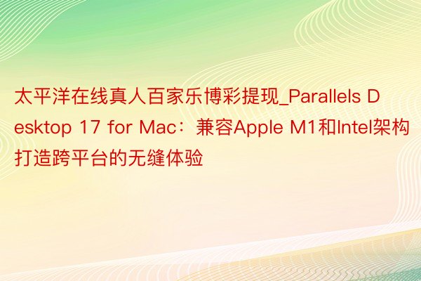 太平洋在线真人百家乐博彩提现_Parallels Desktop 17 for Mac：兼容Apple M1和Intel架构打造跨平台的无缝体验