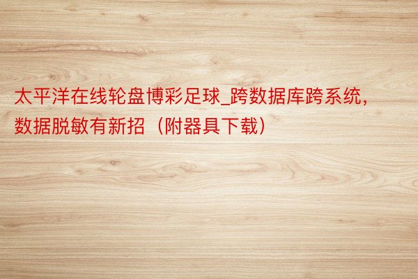 太平洋在线轮盘博彩足球_跨数据库跨系统，数据脱敏有新招（附器具下载）