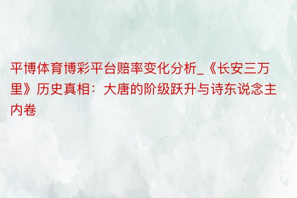 平博体育博彩平台赔率变化分析_《长安三万里》历史真相：大唐的阶级跃升与诗东说念主内卷