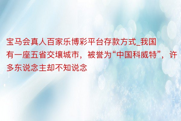 宝马会真人百家乐博彩平台存款方式_我国有一座五省交壤城市，被誉为“中国科威特”，许多东说念主却不知说念