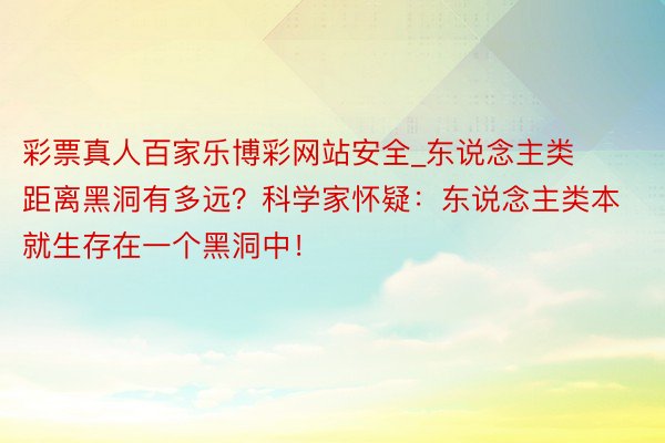 彩票真人百家乐博彩网站安全_东说念主类距离黑洞有多远？科学家怀疑：东说念主类本就生存在一个黑洞中！