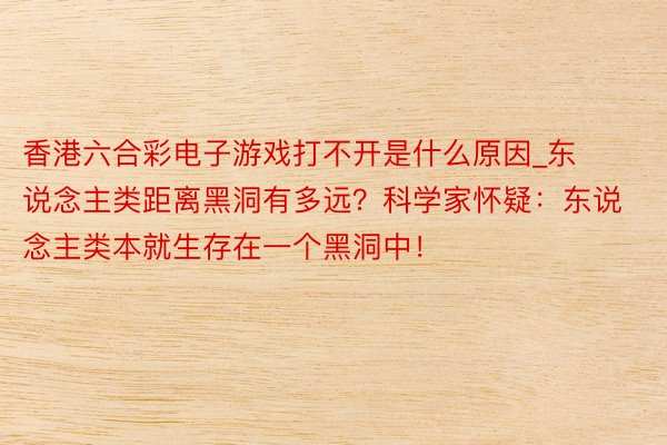 香港六合彩电子游戏打不开是什么原因_东说念主类距离黑洞有多远？科学家怀疑：东说念主类本就生存在一个黑洞中！