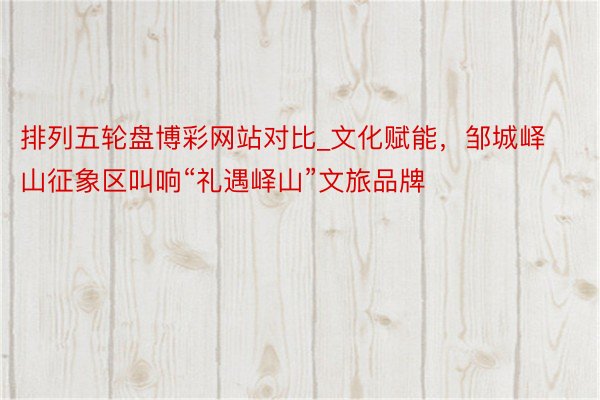 排列五轮盘博彩网站对比_文化赋能，邹城峄山征象区叫响“礼遇峄山”文旅品牌