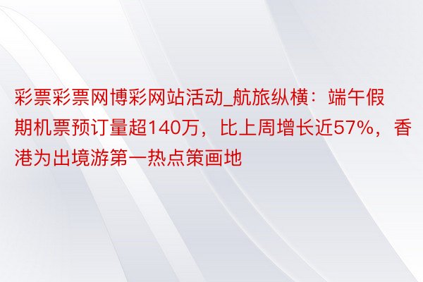 彩票彩票网博彩网站活动_航旅纵横：端午假期机票预订量超140万，比上周增长近57%，香港为出境游第一热点策画地