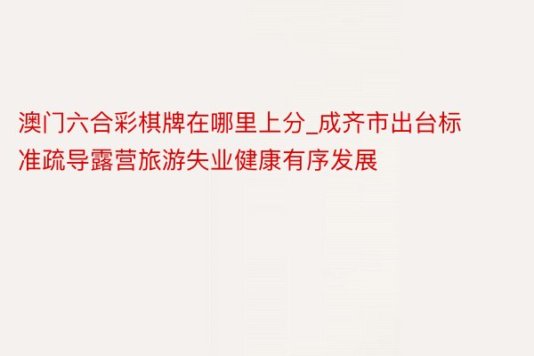 澳门六合彩棋牌在哪里上分_成齐市出台标准疏导露营旅游失业健康有序发展