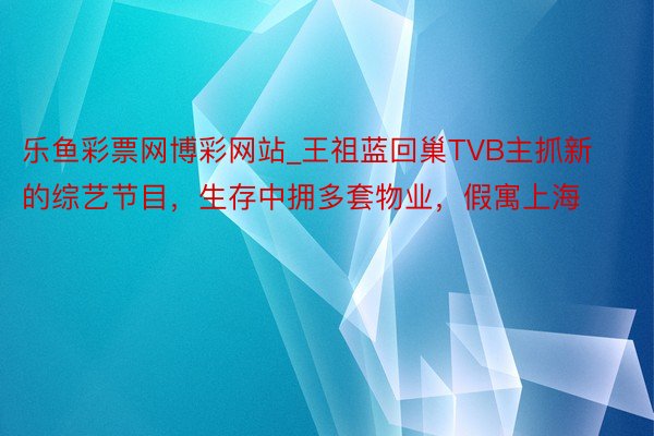 乐鱼彩票网博彩网站_王祖蓝回巢TVB主抓新的综艺节目，生存中拥多套物业，假寓上海