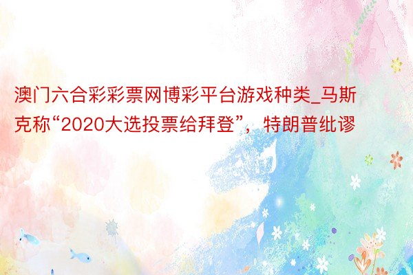 澳门六合彩彩票网博彩平台游戏种类_马斯克称“2020大选投票给拜登”，特朗普纰谬
