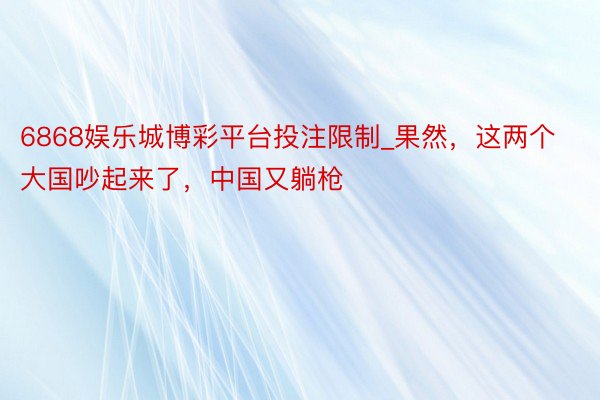6868娱乐城博彩平台投注限制_果然，这两个大国吵起来了，中国又躺枪