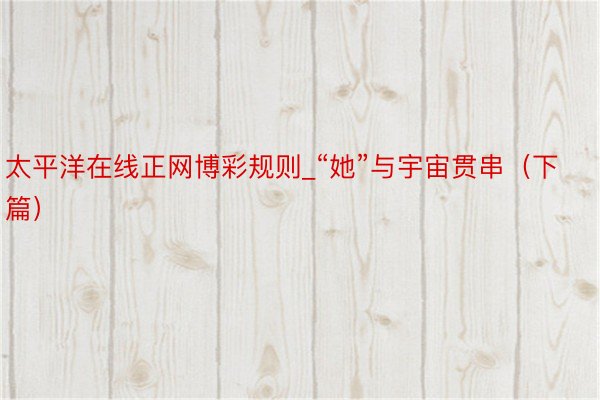 太平洋在线正网博彩规则_“她”与宇宙贯串（下篇）