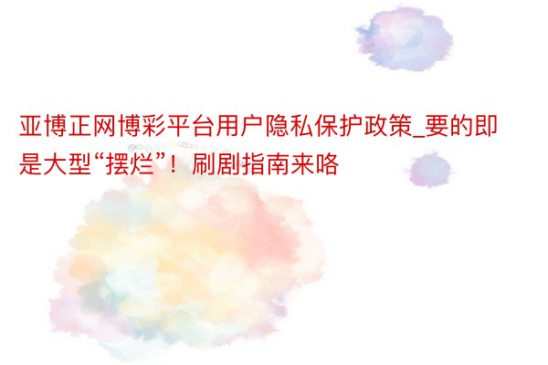 亚博正网博彩平台用户隐私保护政策_要的即是大型“摆烂”！刷剧指南来咯
